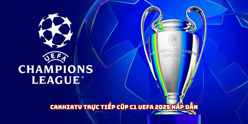 Cakhiatv trực tiếp cúp C1 UEFA 2025 hấp dẫn